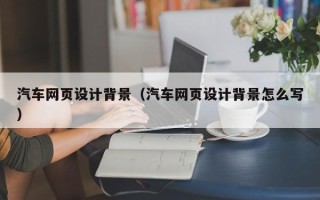 浮梁汽车网页设计背景（汽车网页设计背景怎么写）