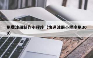 浮梁免费注册制作小程序（快速注册小程序免300）
