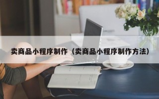 浮梁卖商品小程序制作（卖商品小程序制作方法）