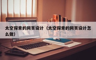 浮梁太空探索的网页设计（太空探索的网页设计怎么做）
