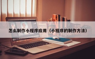浮梁怎么制作小程序应用（小程序的制作方法）