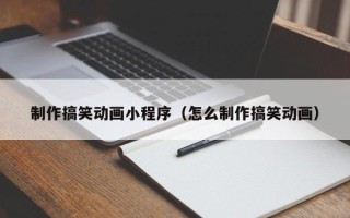浮梁制作搞笑动画小程序（怎么制作搞笑动画）