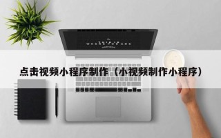 浮梁点击视频小程序制作（小视频制作小程序）