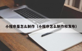 浮梁小程序是怎么制作（小程序怎么制作和发布）