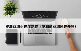 浮梁罗湖商城小程序制作（罗湖商业城还在开吗）